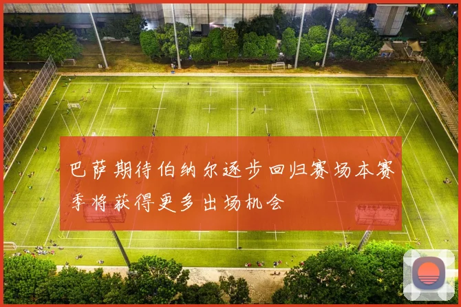 巴萨期待伯纳尔逐步回归赛场本赛季将获得更多出场机会
