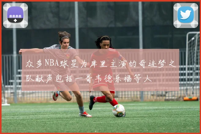 众多NBA球星为库里主演的奇迹梦之队献声包括一哥韦德乐福等人