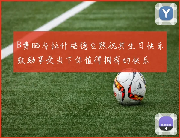 B费晒与拉什福德合照祝其生日快乐鼓励享受当下你值得拥有的快乐